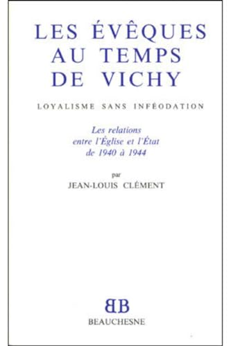 Les évêques au temps de Vichy: loyalisme sans inféodation: les relations entre l'Eglise et l'Etat de 1940 à 1944