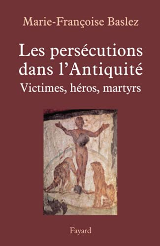 Les Persécutions dans l'Antiquité : Victimes, héros, martyrs