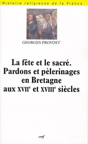 La Fête et le sacré. Pardons et pèlerinages en Bretagne aux XVIIe et XVIIIe siècles