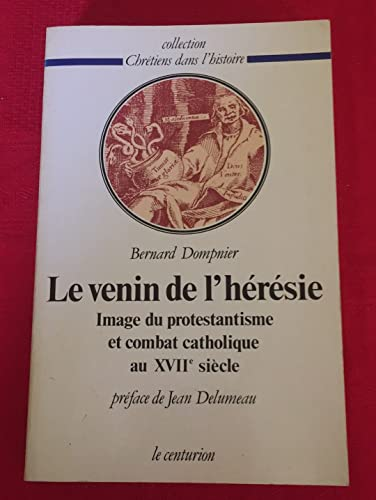 Le Venin de l'hérésie : Image du protestantisme et combat catholique au XVIIè siècle