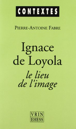 Ignace de Loyola. Le lieu de l'image : Le problème de la composition de lieu dans les pratiques spirituelles et artistiques jésuites de la seconde moitié du XVIè siècle
