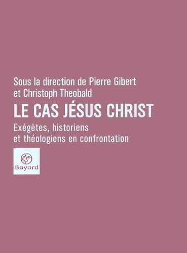 Le cas Jésus-Christ: exégètes, historiens et théologiens en confrontation